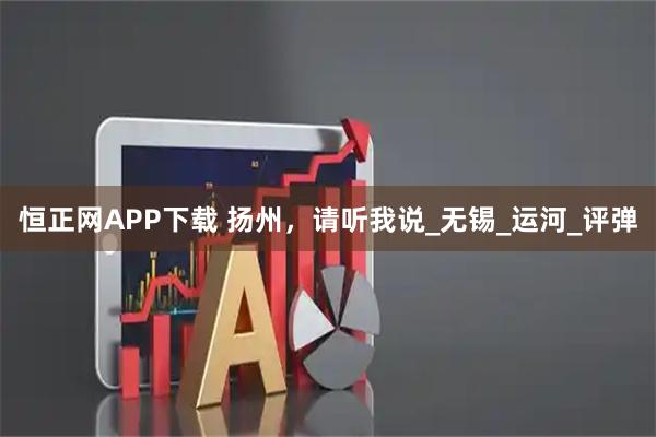 恒正网APP下载 扬州，请听我说_无锡_运河_评弹