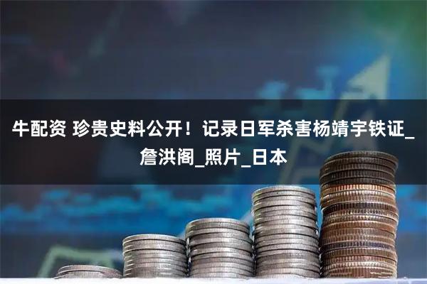 牛配资 珍贵史料公开！记录日军杀害杨靖宇铁证_詹洪阁_照片_日本
