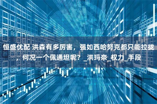恒盛优配 洪森有多厉害，强如西哈努克都只能拉拢，何况一个佩通坦呢？_洪玛奈_权力_手段