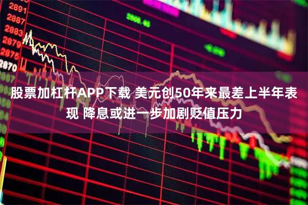 股票加杠杆APP下载 美元创50年来最差上半年表现 降息或进一步加剧贬值压力