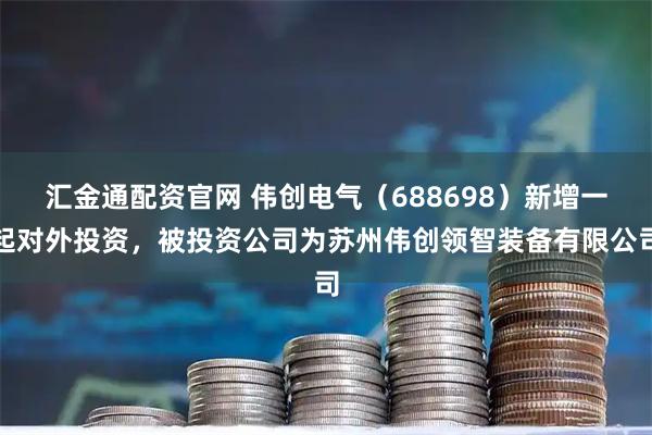 汇金通配资官网 伟创电气（688698）新增一起对外投资，被投资公司为苏州伟创领智装备有限公司