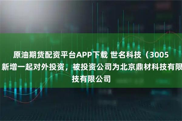 原油期货配资平台APP下载 世名科技（300522）新增一起对外投资，被投资公司为北京鼎材科技有限公司