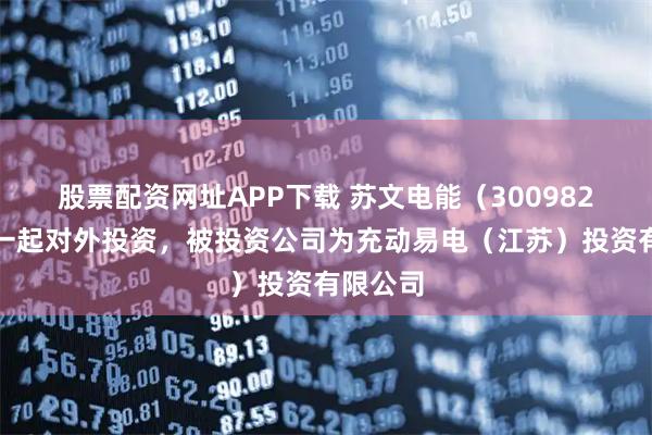 股票配资网址APP下载 苏文电能（300982）新增一起对外投资，被投资公司为充动易电（江苏）投资有限公司