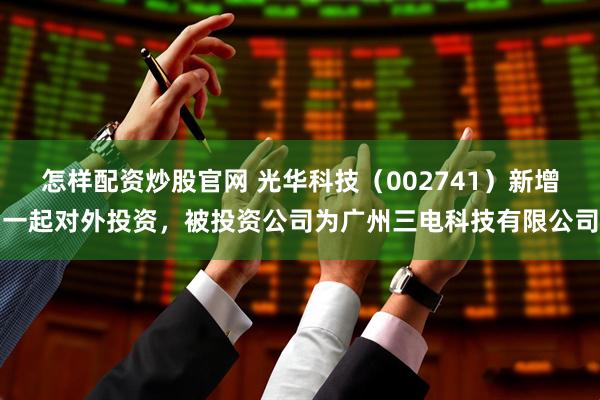 怎样配资炒股官网 光华科技（002741）新增一起对外投资，被投资公司为广州三电科技有限公司