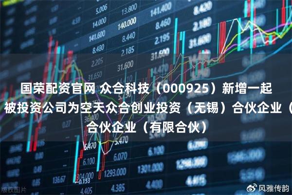 国荣配资官网 众合科技（000925）新增一起对外投资，被投资公司为空天众合创业投资（无锡）合伙企业（有限合伙）