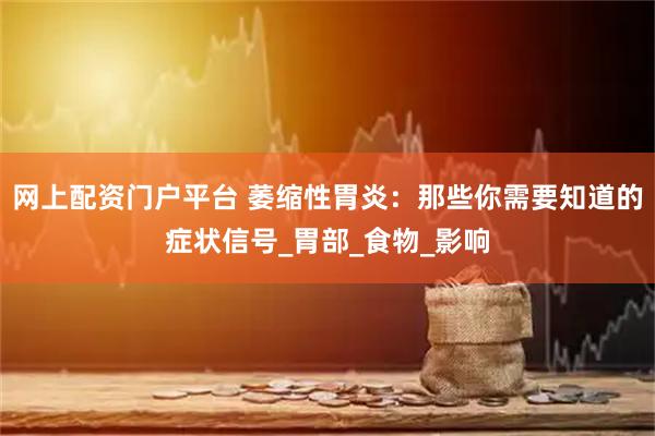 网上配资门户平台 萎缩性胃炎：那些你需要知道的症状信号_胃部_食物_影响