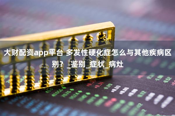 大财配资app平台 多发性硬化症怎么与其他疾病区别？_鉴别_症状_病灶