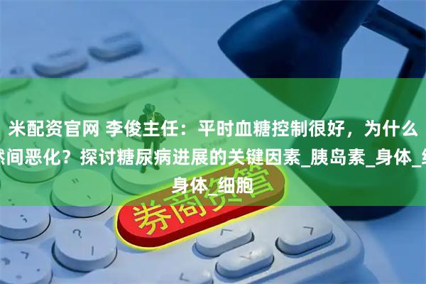 米配资官网 李俊主任：平时血糖控制很好，为什么突然间恶化？探讨糖尿病进展的关键因素_胰岛素_身体_细胞