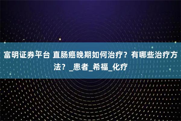 富明证券平台 直肠癌晚期如何治疗？有哪些治疗方法？_患者_希福_化疗