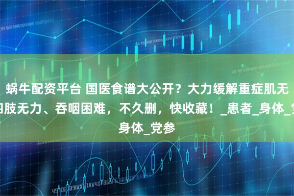 蜗牛配资平台 国医食谱大公开？大力缓解重症肌无力四肢无力、吞咽困难，不久删，快收藏！_患者_身体_党参