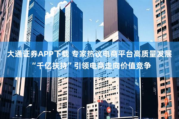 大通证券APP下载 专家热议电商平台高质量发展 “千亿扶持”引领电商走向价值竞争