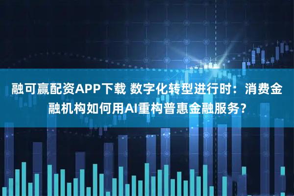 融可赢配资APP下载 数字化转型进行时：消费金融机构如何用AI重构普惠金融服务？