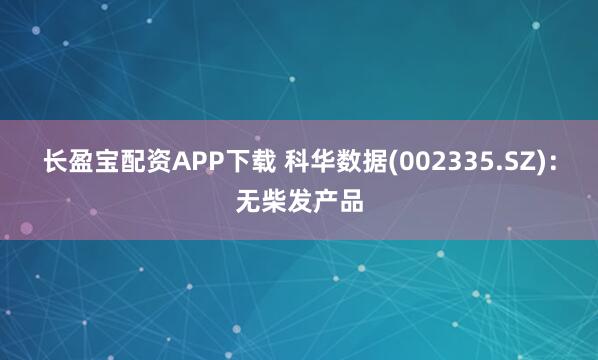 长盈宝配资APP下载 科华数据(002335.SZ)：无柴发产品