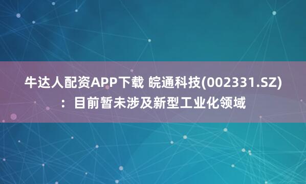 牛达人配资APP下载 皖通科技(002331.SZ)：目前暂未涉及新型工业化领域