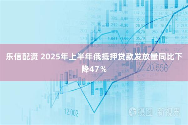 乐信配资 2025年上半年俄抵押贷款发放量同比下降47％