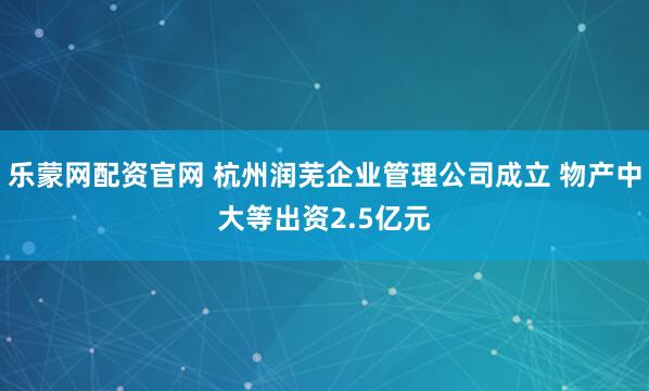 乐蒙网配资官网 杭州润芜企业管理公司成立 物产中大等出资2.5亿元