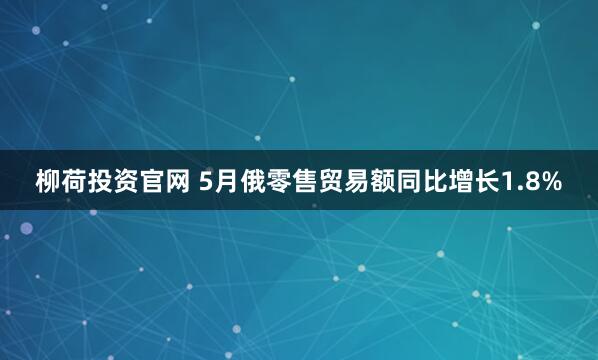 柳荷投资官网 5月俄零售贸易额同比增长1.8%