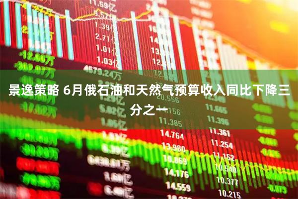 景逸策略 6月俄石油和天然气预算收入同比下降三分之一