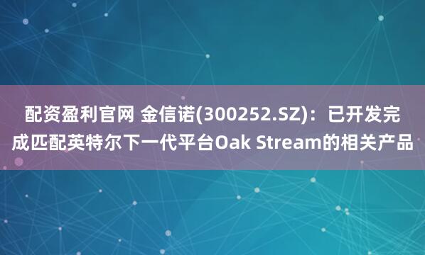配资盈利官网 金信诺(300252.SZ)：已开发完成匹配英特尔下一代平台Oak Stream的相关产品