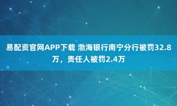 易配资官网APP下载 渤海银行南宁分行被罚32.8万，责任人被罚2.4万