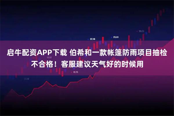 启牛配资APP下载 伯希和一款帐篷防雨项目抽检不合格！客服建议天气好的时候用