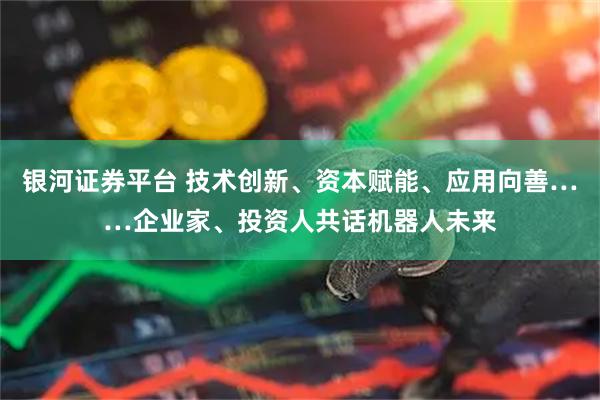 银河证券平台 技术创新、资本赋能、应用向善……企业家、投资人共话机器人未来