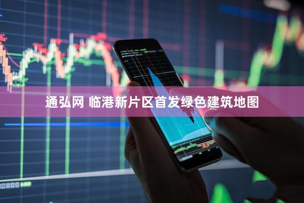 通弘网 临港新片区首发绿色建筑地图