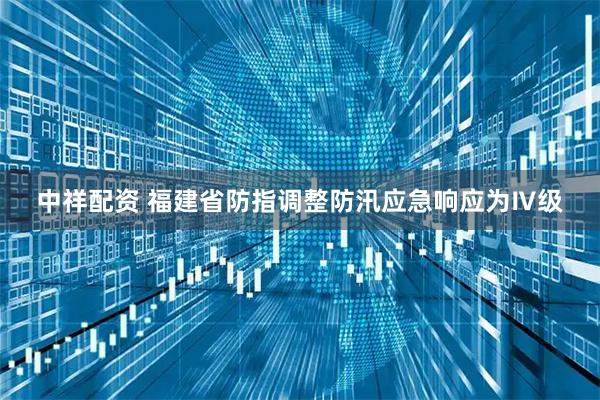 中祥配资 福建省防指调整防汛应急响应为Ⅳ级