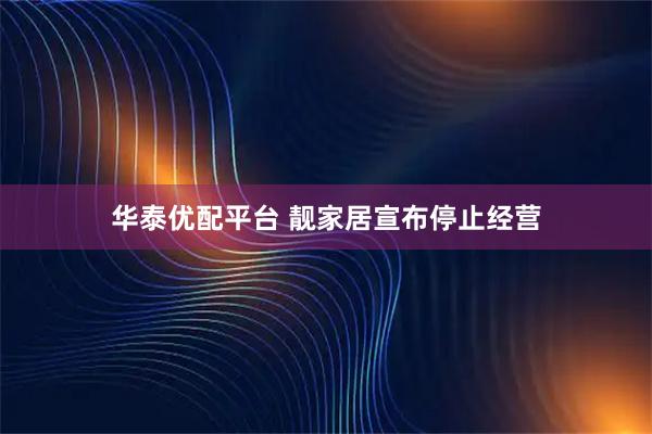 华泰优配平台 靓家居宣布停止经营