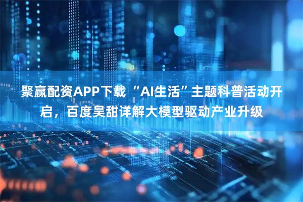 聚赢配资APP下载 “AI生活”主题科普活动开启，百度吴甜详解大模型驱动产业升级