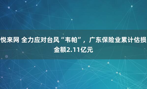 悦来网 全力应对台风“韦帕”，广东保险业累计估损金额2.11亿元