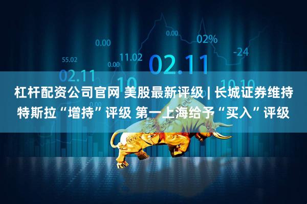 杠杆配资公司官网 美股最新评级 | 长城证券维持特斯拉“增持”评级 第一上海给予“买入”评级