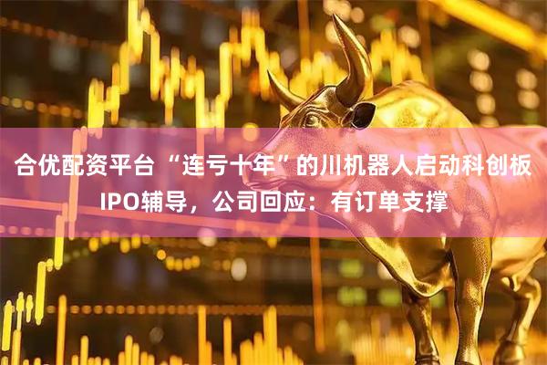 合优配资平台 “连亏十年”的川机器人启动科创板IPO辅导，公司回应：有订单支撑