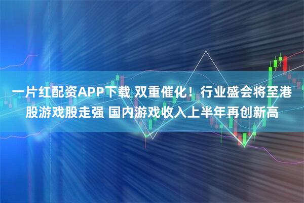 一片红配资APP下载 双重催化！行业盛会将至港股游戏股走强 国内游戏收入上半年再创新高