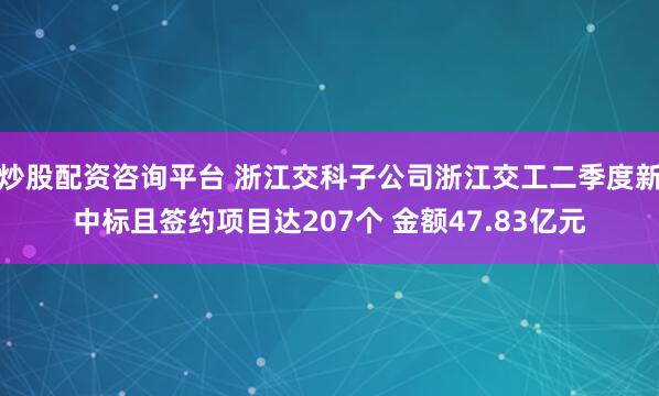 炒股配资咨询平台 浙江交科子公司浙江交工二季度新中标且签约项目达207个 金额47.83亿元
