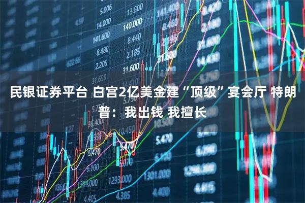 民银证券平台 白宫2亿美金建“顶级”宴会厅 特朗普:我出钱 我擅长