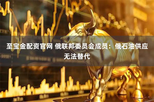 至宝金配资官网 俄联邦委员会成员：俄石油供应无法替代