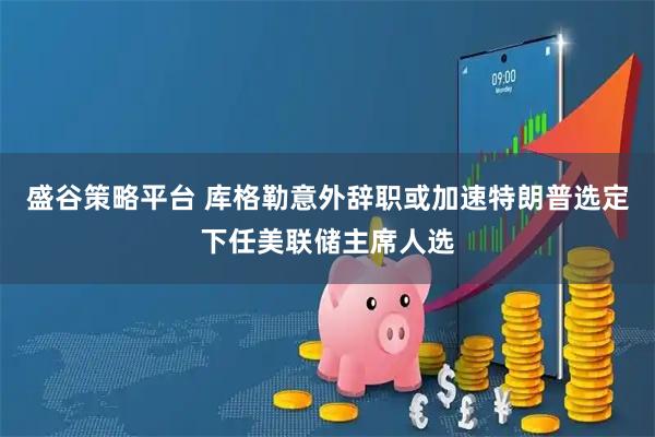 盛谷策略平台 库格勒意外辞职或加速特朗普选定下任美联储主席人选