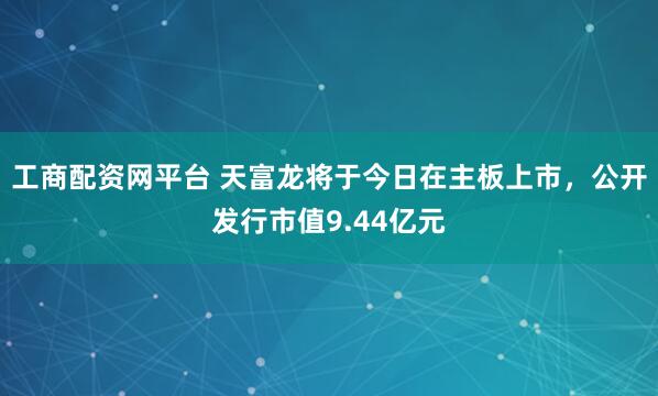 工商配资网平台 天富龙将于今日在主板上市，公开发行市值9.44亿元
