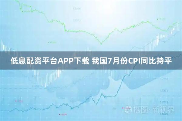 低息配资平台APP下载 我国7月份CPI同比持平