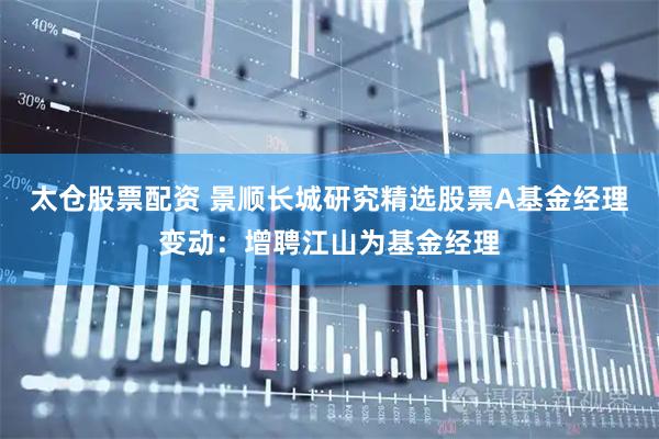 太仓股票配资 景顺长城研究精选股票A基金经理变动：增聘江山为基金经理
