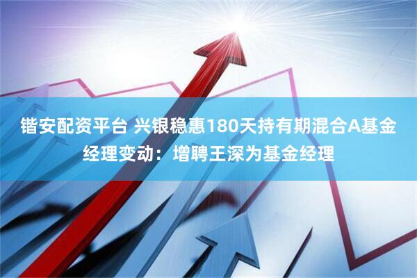锴安配资平台 兴银稳惠180天持有期混合A基金经理变动:增聘王深为基金经理