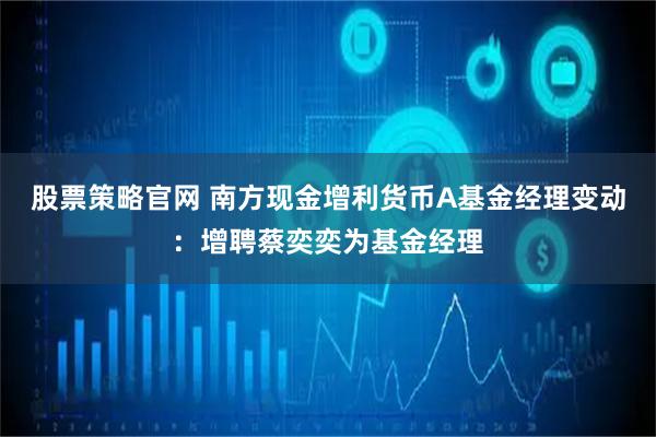 股票策略官网 南方现金增利货币A基金经理变动：增聘蔡奕奕为基金经理