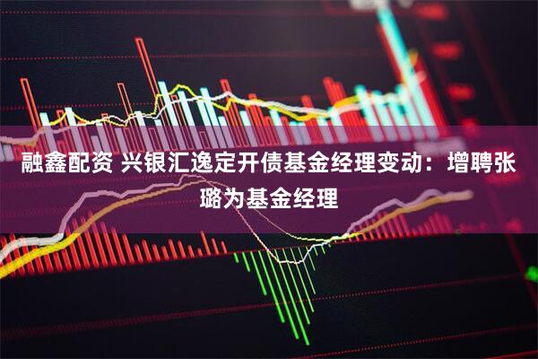 融鑫配资 兴银汇逸定开债基金经理变动：增聘张璐为基金经理