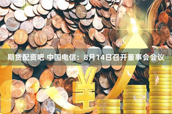 期货配资吧 中国电信：8月14日召开董事会会议