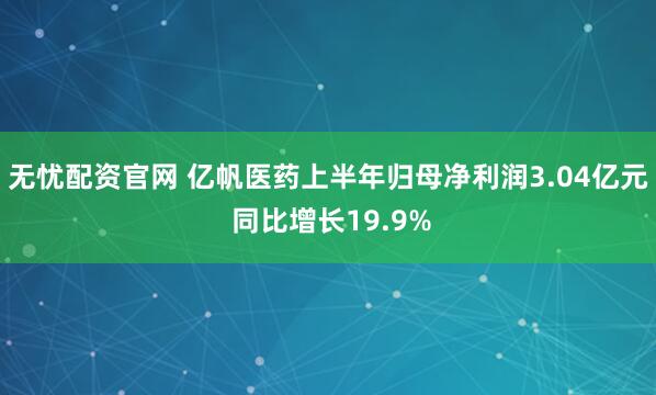 无忧配资官网 亿帆医药上半年归母净利润3.04亿元 同比增长19.9%