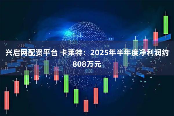兴启网配资平台 卡莱特：2025年半年度净利润约808万元