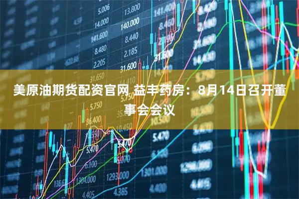 美原油期货配资官网 益丰药房：8月14日召开董事会会议
