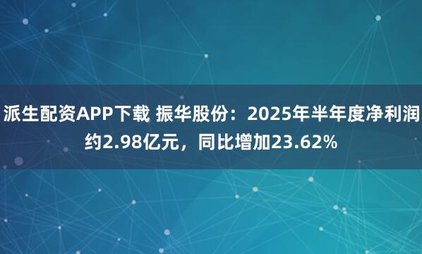 派生配资APP下载 振华股份：2025年半年度净利润约2.98亿元，同比增加23.62%