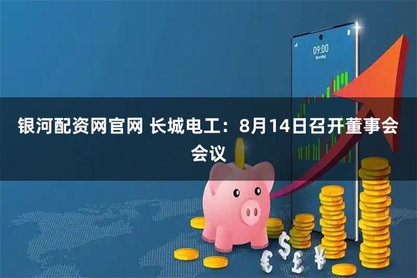 银河配资网官网 长城电工：8月14日召开董事会会议